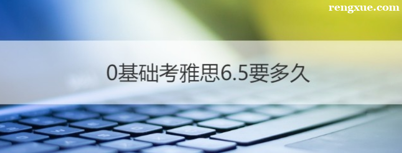 零基础雅思6.5需要备考多久