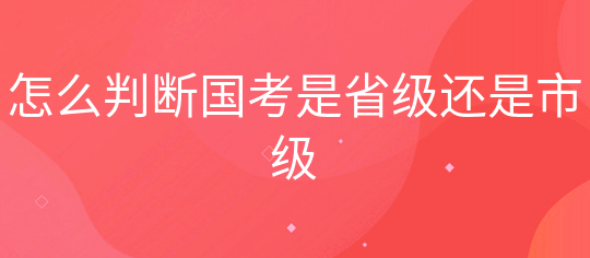 国家公务员考试报名如何判断是省级还是市级
