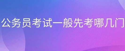 公务员考试科目一般先考哪几门