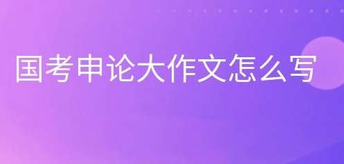 国家公务员考试报名怎么写好申论大作文