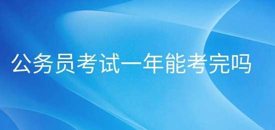 公务员考试报名一年时间内能考完吗
