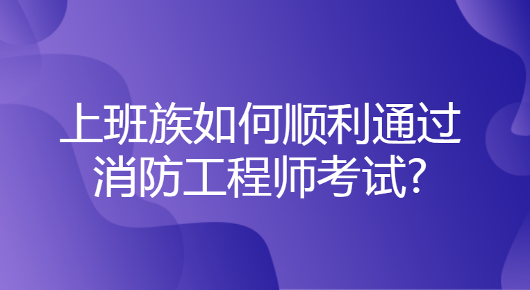 消防工程师考试上班族如何顺利通过