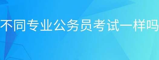 公务员考试试题对于不同专业报名考生一样吗