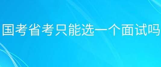公务员考试报名国考与省考只能选一个面试吗
