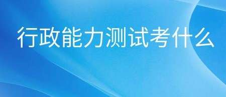 公务员考试科目行政能力测试有什么内容