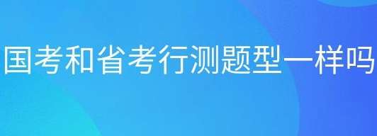 公务员考试报名国考和省考行测题型一样吗