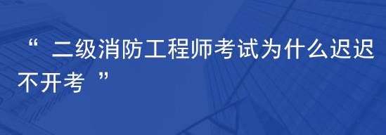 二级消防工程师考试为什么开考这么慢?