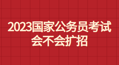 2023国考公务员扩招会不会发生呢?