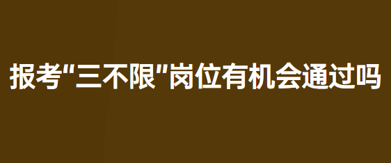 公务员报考三不限是什么意思?有机会通过吗?