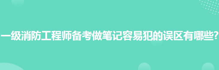 如何备考一级消防工程师考试?做笔记有哪些误区