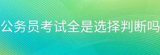 公务员考试题型有哪些?全是选择和判断题吗?