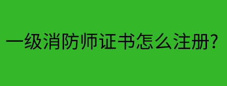 一级消防工程师证书如何注册?具体步骤有哪些