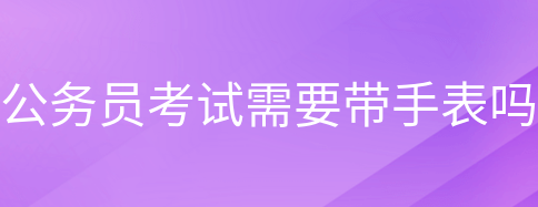 公务员考试需要自己带手表吗